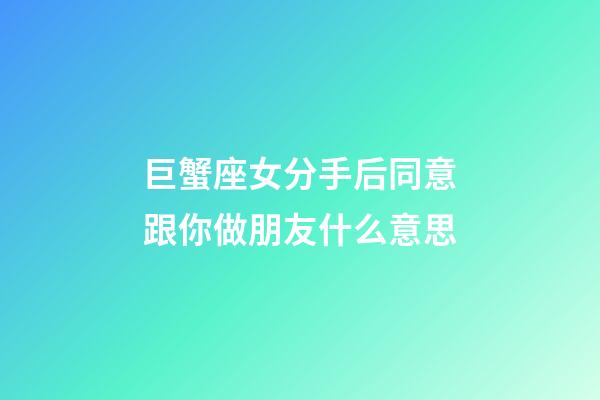 巨蟹座女分手后同意跟你做朋友什么意思-第1張-星座運勢-玄機派