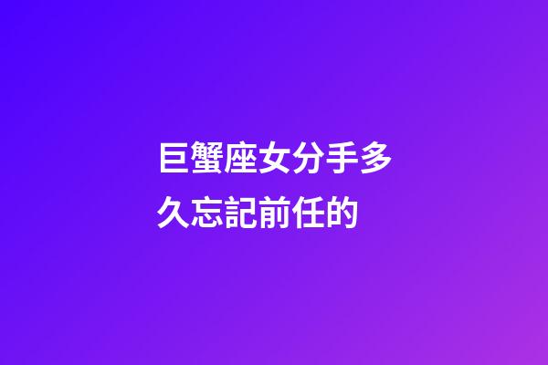巨蟹座女分手多久忘記前任的-第1張-星座運勢-玄機派