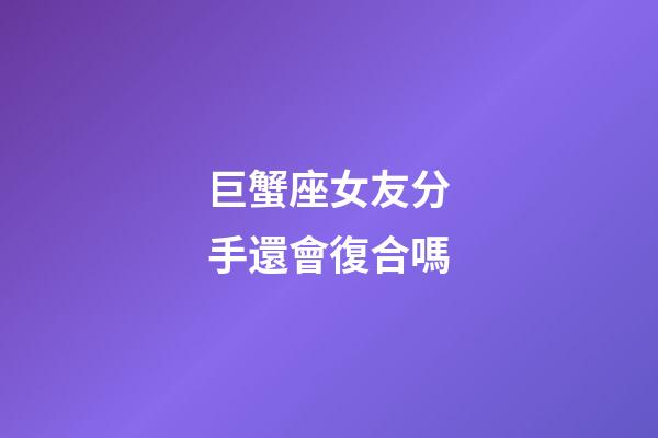巨蟹座女友分手還會復合嗎-第1張-星座運勢-玄機派