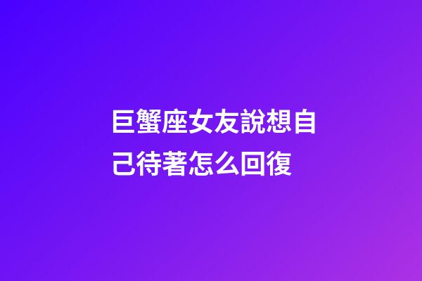 巨蟹座女友說想自己待著怎么回復-第1張-星座運勢-玄機派