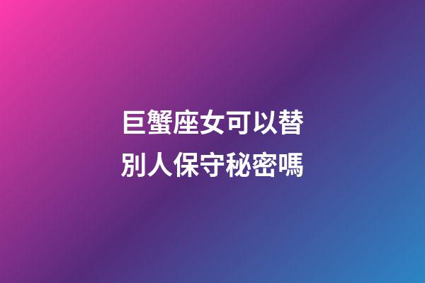 巨蟹座女可以替別人保守秘密嗎-第1張-星座運勢-玄機派