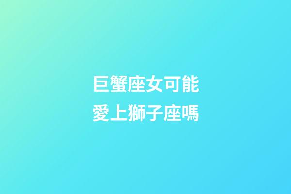 巨蟹座女可能愛上獅子座嗎-第1張-星座運勢-玄機派