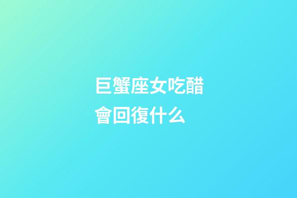 巨蟹座女吃醋會回復什么-第1張-星座運勢-玄機派