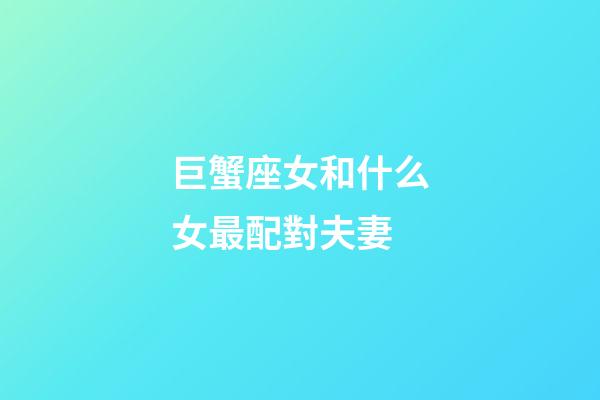 巨蟹座女和什么女最配對夫妻-第1張-星座運勢-玄機派