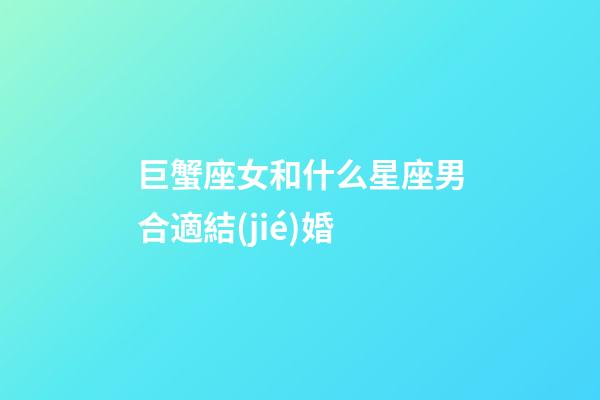 巨蟹座女和什么星座男合適結(jié)婚-第1張-星座運(yùn)勢(shì)-玄機(jī)派