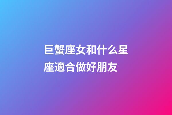 巨蟹座女和什么星座適合做好朋友-第1張-星座運勢-玄機派