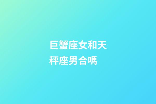 巨蟹座女和天秤座男合嗎-第1張-星座運勢-玄機派