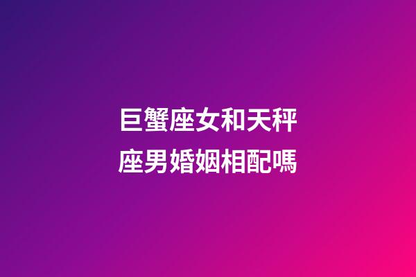 巨蟹座女和天秤座男婚姻相配嗎-第1張-星座運勢-玄機派