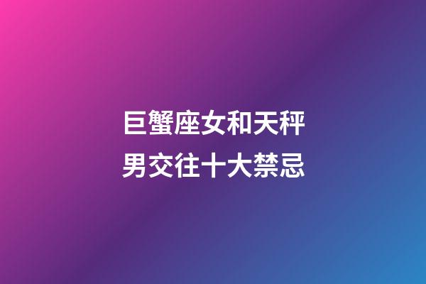 巨蟹座女和天秤男交往十大禁忌-第1張-星座運勢-玄機派