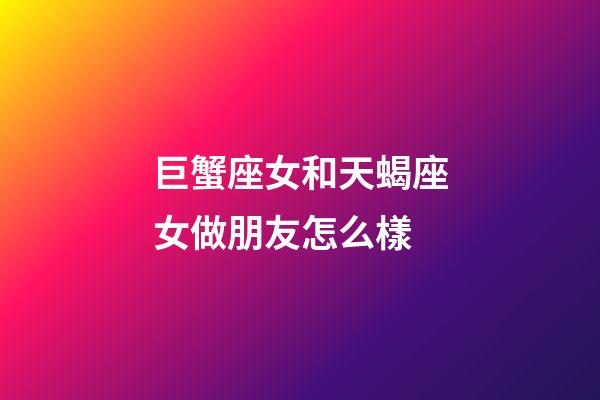 巨蟹座女和天蝎座女做朋友怎么樣-第1張-星座運勢-玄機派