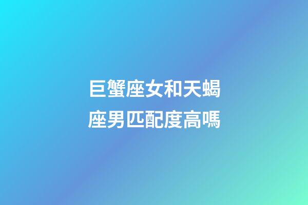 巨蟹座女和天蝎座男匹配度高嗎-第1張-星座運勢-玄機派