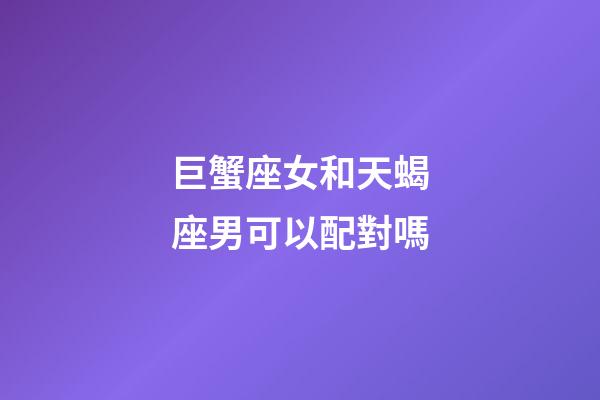 巨蟹座女和天蝎座男可以配對嗎-第1張-星座運勢-玄機派