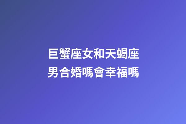 巨蟹座女和天蝎座男合婚嗎會幸福嗎-第1張-星座運勢-玄機派