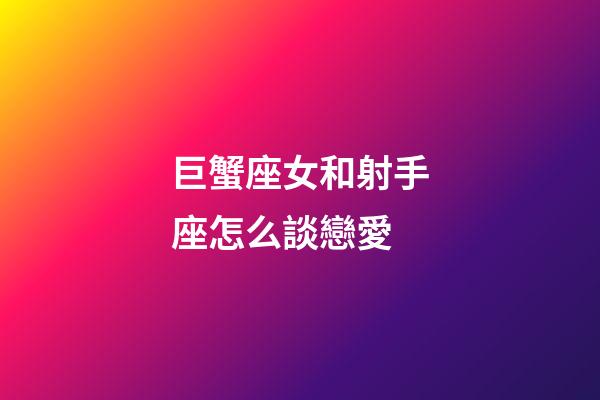 巨蟹座女和射手座怎么談戀愛-第1張-星座運(yùn)勢-玄機(jī)派