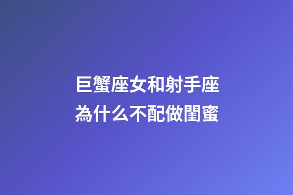巨蟹座女和射手座為什么不配做閨蜜-第1張-星座運勢-玄機派