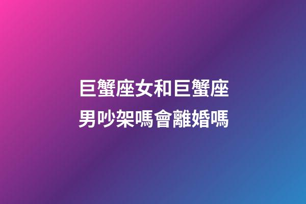 巨蟹座女和巨蟹座男吵架嗎會離婚嗎-第1張-星座運勢-玄機派