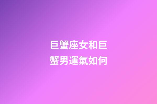 巨蟹座女和巨蟹男運氣如何-第1張-星座運勢-玄機派