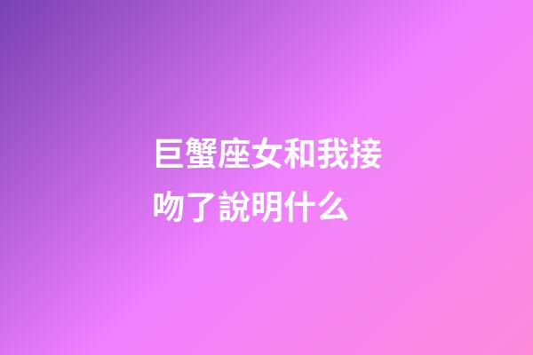 巨蟹座女和我接吻了說明什么-第1張-星座運(yùn)勢-玄機(jī)派