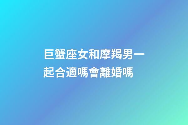 巨蟹座女和摩羯男一起合適嗎會離婚嗎-第1張-星座運勢-玄機派