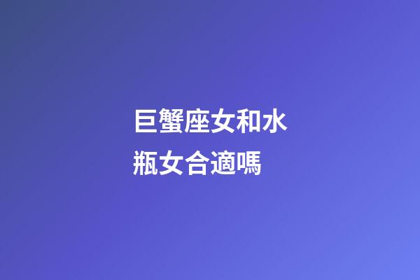 巨蟹座女和水瓶女合適嗎-第1張-星座運勢-玄機派