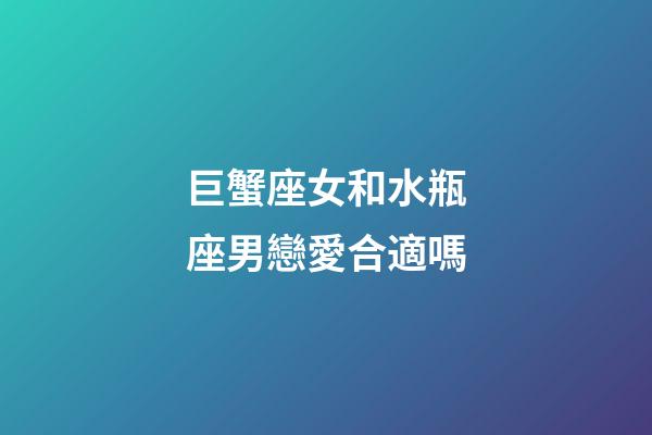 巨蟹座女和水瓶座男戀愛合適嗎-第1張-星座運勢-玄機派