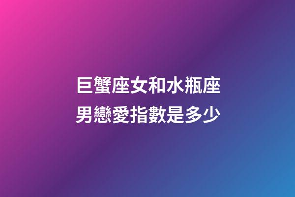 巨蟹座女和水瓶座男戀愛指數是多少-第1張-星座運勢-玄機派