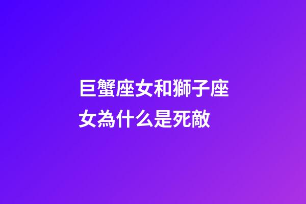 巨蟹座女和獅子座女為什么是死敵-第1張-星座運(yùn)勢-玄機(jī)派
