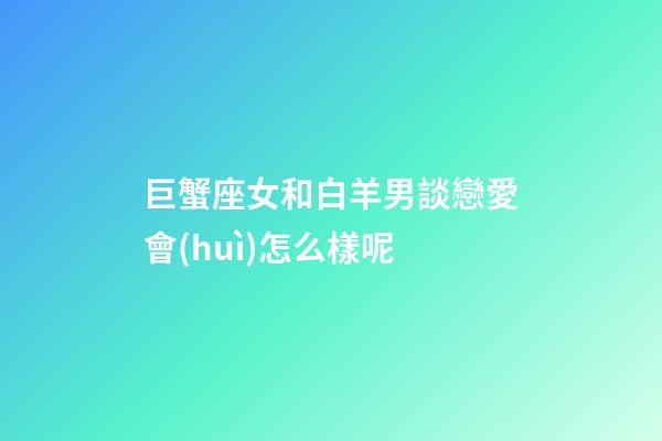 巨蟹座女和白羊男談戀愛會(huì)怎么樣呢-第1張-星座運(yùn)勢(shì)-玄機(jī)派