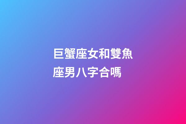 巨蟹座女和雙魚座男八字合嗎-第1張-星座運勢-玄機派
