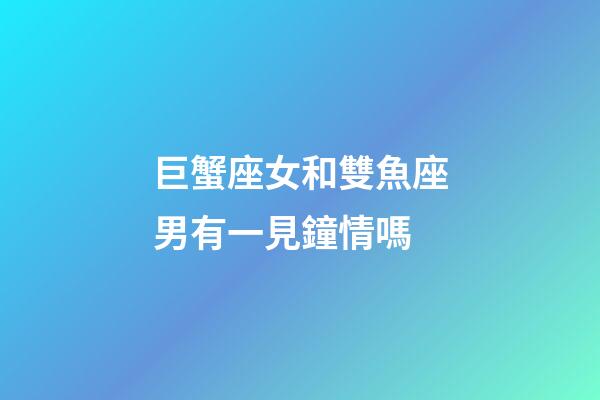 巨蟹座女和雙魚座男有一見鐘情嗎-第1張-星座運(yùn)勢(shì)-玄機(jī)派