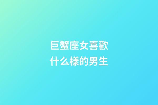 巨蟹座女喜歡什么樣的男生-第1張-星座運(yùn)勢-玄機(jī)派
