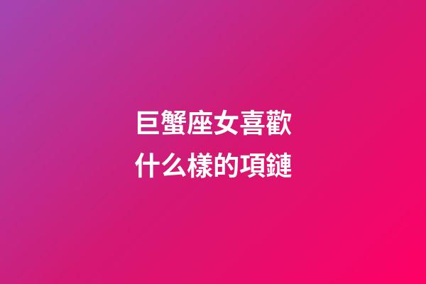 巨蟹座女喜歡什么樣的項鏈-第1張-星座運勢-玄機派