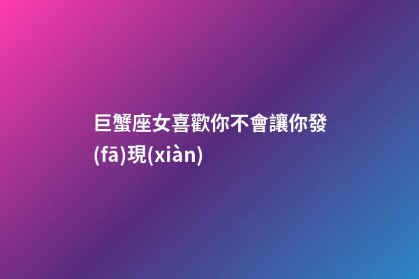 巨蟹座女喜歡你不會讓你發(fā)現(xiàn)-第1張-星座運勢-玄機派