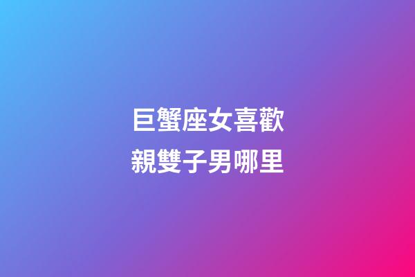 巨蟹座女喜歡親雙子男哪里-第1張-星座運勢-玄機派