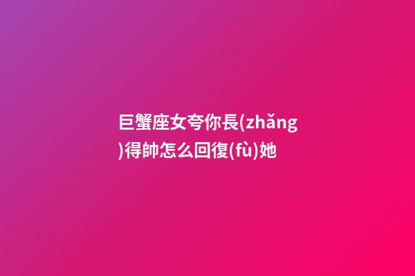 巨蟹座女夸你長(zhǎng)得帥怎么回復(fù)她-第1張-星座運(yùn)勢(shì)-玄機(jī)派