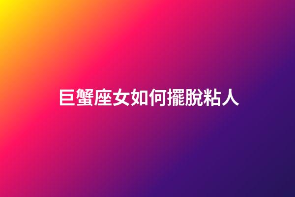 巨蟹座女如何擺脫粘人-第1張-星座運(yùn)勢(shì)-玄機(jī)派
