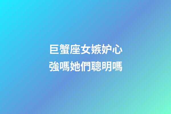 巨蟹座女嫉妒心強嗎她們聰明嗎-第1張-星座運勢-玄機派