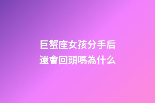 巨蟹座女孩分手后還會回頭嗎為什么-第1張-星座運勢-玄機派