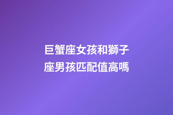 巨蟹座女孩和獅子座男孩匹配值高嗎-第1張-星座運勢-玄機派