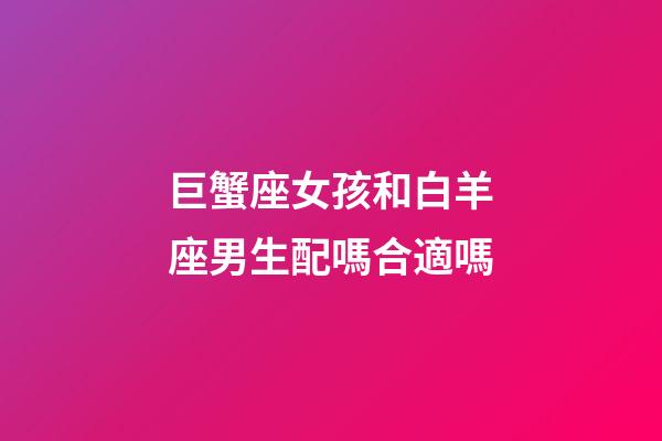 巨蟹座女孩和白羊座男生配嗎合適嗎-第1張-星座運勢-玄機(jī)派