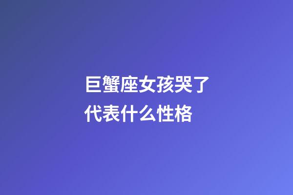 巨蟹座女孩哭了代表什么性格-第1張-星座運勢-玄機派