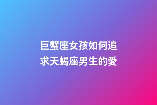 巨蟹座女孩如何追求天蝎座男生的愛-第1張-星座運(yùn)勢(shì)-玄機(jī)派