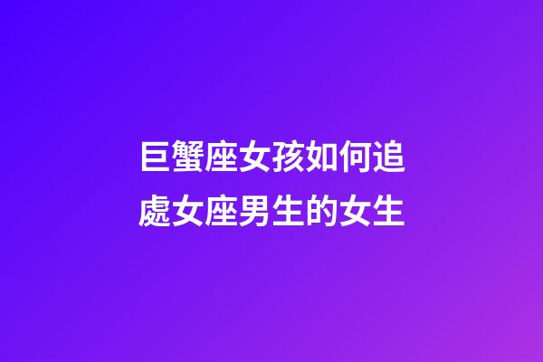 巨蟹座女孩如何追處女座男生的女生-第1張-星座運勢-玄機派