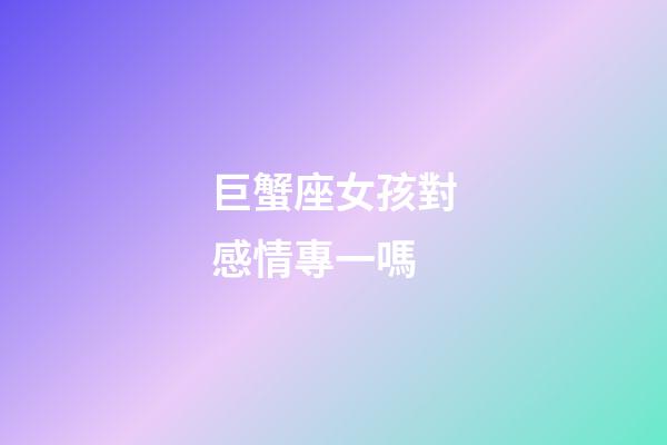 巨蟹座女孩對感情專一嗎-第1張-星座運(yùn)勢-玄機(jī)派
