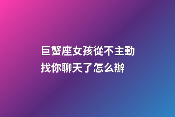 巨蟹座女孩從不主動找你聊天了怎么辦-第1張-星座運勢-玄機派
