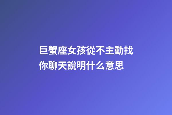 巨蟹座女孩從不主動找你聊天說明什么意思-第1張-星座運勢-玄機派