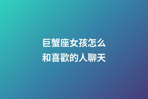 巨蟹座女孩怎么和喜歡的人聊天-第1張-星座運勢-玄機派