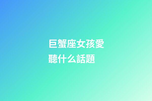 巨蟹座女孩愛聽什么話題-第1張-星座運勢-玄機派