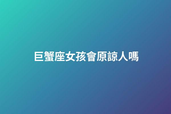 巨蟹座女孩會原諒人嗎-第1張-星座運勢-玄機派
