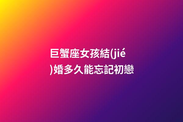 巨蟹座女孩結(jié)婚多久能忘記初戀-第1張-星座運勢-玄機派